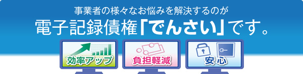 事業者の様々なお悩みを解決するのが電子記録債権「でんさい」です。