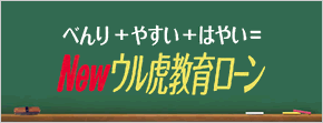 べんり+やすい+はやい=Newウル虎教育ローン