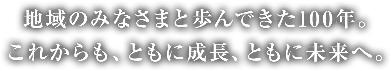 地域のみなさまと歩んできた100年。これからも、ともに成長、ともに未来へ。