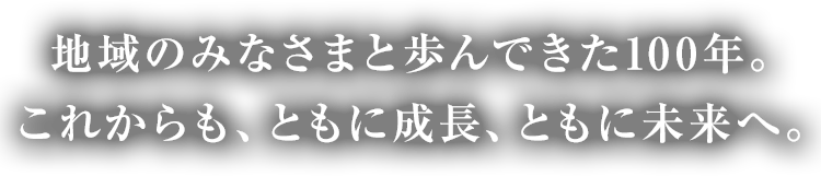 地域のみなさまと歩んできた100年。これからも、ともに成長、ともに未来へ。