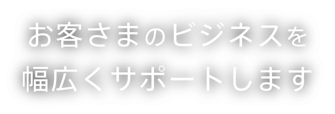 お客さまのビジネスを幅広くサポートします